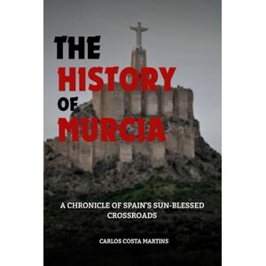 Martins, Carlos Costa THE HISTORY OF MURCIA: A CHRONICLE OF SPAIN'S SUN-BLESSED CROSSROADS (History of Spain) Martins, Carlos Costa THE HISTORY OF MURCIA: A CHRONICLE OF SPAIN'S SUN-BLESSED CROSSROADS (History of Spain)