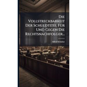 Schultze, Alfred Die Vollstreckbarkeit Der Schuldtitel FÃ1/4r Und Gegen Die Rechtsnachfolger... Schultze, Alfred Die Vollstreckbarkeit Der Schuldtitel FÃ1/4r Und Gegen Die Rechtsnachfolger...