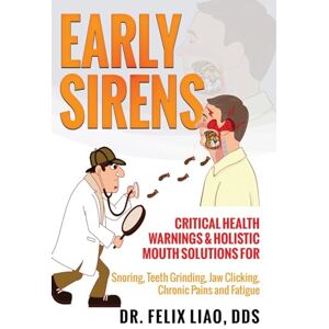 Liao DDS, Felix K. Early Sirens (FULL COLOR VERSION): Critical Health Warnings & Holistic Mouth Solutions for Snoring, Teeth Grinding, Jaw Clicking, Chronic Pain, Fatigue, and More Liao DDS, Felix K. Early Sirens (FULL COLOR VERSION): Critical Health Warnings & Holistic Mouth Solutions for Snoring, Teeth Grinding, Jaw Clicking, Chronic Pain, Fatigue, and More