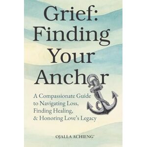 Achieng', Ojalla Grief: Finding Your Anchor: A Compassionate Guide to Navigating Loss, Finding Healing, & Honoring Love's Legacy. Achieng', Ojalla Grief: Finding Your Anchor: A Compassionate Guide to Navigating Loss, Finding Healing, & Honoring Love's Legacy.
