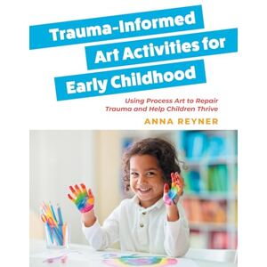 Reyner, Anna Trauma-Informed Art Activities for Early Childhood: Using Process Art to Repair Trauma and Help Children Thrive Reyner, Anna Trauma-Informed Art Activities for Early Childhood: Using Process Art to Repair Trauma and Help Children Thrive