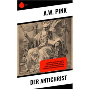 Pink, A.W. Der Antichrist: Einführung in reformatorische Endzeitprophetie und biblische Apokalyptik für Glaubensprüfung und christliche Erwachsenenbildung Pink, A.W. Der Antichrist: Einführung in reformatorische Endzeitprophetie und biblische Apokalyptik für Glaubensprüfung und christliche Erwachsenenbildung