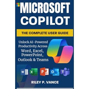 Vance, Riley P. Microsoft Copilot, The Complete User Guide: Unlock AI-Powered Productivity Across Word, Excel, PowerPoint, Outlook & Teams Vance, Riley P. Microsoft Copilot, The Complete User Guide: Unlock AI-Powered Productivity Across Word, Excel, PowerPoint, Outlook & Teams