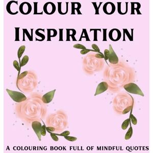 Publishing, Mindfulness Colour Your Inspiration- a colouring book full of mindful quotes: Uplifting words, stress-relieving designs and mindful colouring for creativity and calm Publishing, Mindfulness Colour Your Inspiration- a colouring book full of mindful quotes: Uplifting words, stress-relieving designs and mindful colouring for creativity and calm