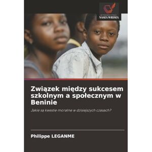 LEGANME, Philippe Związek między sukcesem szkolnym a społecznym w Beninie: Jakie są kwestie moralne w dzisiejszych czasach?: Jakie s¿ kwestie moralne w dzisiejszych czasach? LEGANME, Philippe Związek między sukcesem szkolnym a społecznym w Beninie: Jakie są kwestie moralne w dzisiejszych czasach?: Jakie s¿ kwestie moralne w dzisiejszych czasach?