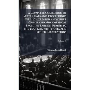 Howell, Thomas Jones A Complete Collection of State Trials and Proceedings for High Treason and Other Crimes and Misdemeanors From the Earliest Period to the Year 1783, With Notes and Other Illustrations Howell, Thomas Jones A Complete Collection of State Trials and Proceedings for High Treason and Other Crimes and Misdemeanors From the Earliest Period to the Year 1783, With Notes and Other Illustrations