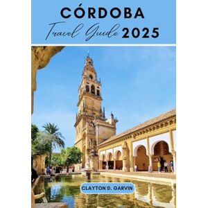 Garvin, Clayton D. CÓRDOBA TRAVEL GUIDE 2025: Córdoba Unveiled: Discover Hidden Gems, Rich History, and Authentic Andalusian Flavors Garvin, Clayton D. CÓRDOBA TRAVEL GUIDE 2025: Córdoba Unveiled: Discover Hidden Gems, Rich History, and Authentic Andalusian Flavors