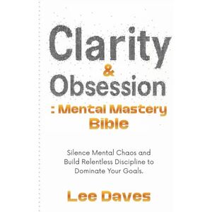 Lee Clarity & Obsession: Mental Mastery Bible: Silence Mental Chaos and Build Relentless Discipline to Dominate Your Goals. Lee Clarity & Obsession: Mental Mastery Bible: Silence Mental Chaos and Build Relentless Discipline to Dominate Your Goals.