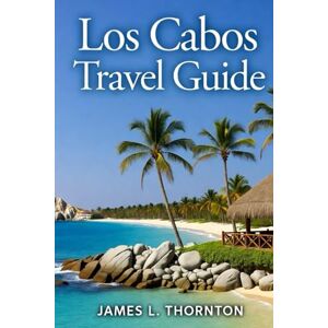 Thornton, James L Los Cabos Travel Guide: Discover Beaches, Adventures, and Cultural Treasures for an Unforgettable Baja Journey Thornton, James L Los Cabos Travel Guide: Discover Beaches, Adventures, and Cultural Treasures for an Unforgettable Baja Journey