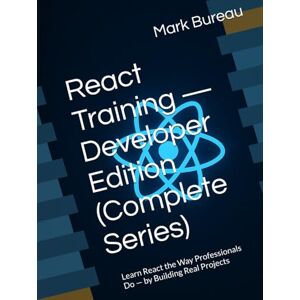 Bureau, Mark React Training — Developer Edition (Complete Series): Learn React the Way Professionals Do — by Building Real Projects Bureau, Mark React Training — Developer Edition (Complete Series): Learn React the Way Professionals Do — by Building Real Projects