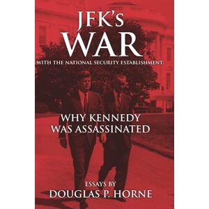 Horne, Douglas JFK’s War with the National Security Establishment: Why Kennedy Was Assassinated Horne, Douglas JFK’s War with the National Security Establishment: Why Kennedy Was Assassinated