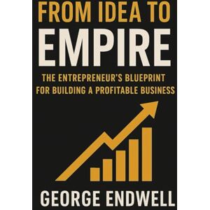 Endwell, George FROM IDEA TO EMPIRE: The Entrepreneur's Blueprint for Building a Profitable Business Endwell, George FROM IDEA TO EMPIRE: The Entrepreneur's Blueprint for Building a Profitable Business