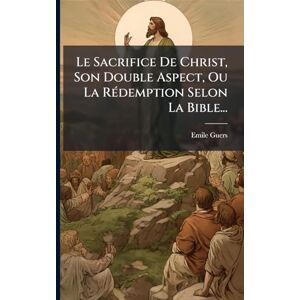 Guers, Emile Le Sacrifice De Christ, Son Double Aspect, Ou La RÃ(c)demption Selon La Bible... Guers, Emile Le Sacrifice De Christ, Son Double Aspect, Ou La RÃ(c)demption Selon La Bible...