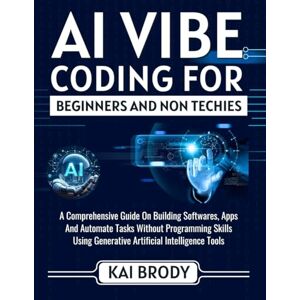 Brody, Kai AI Vibe Coding For Beginners and Non Techies: An Easy Guide to Building softwares, Apps And Automate Tasks Without Programming Skills Using Generative Artificial Intelligent Tools Brody, Kai AI Vibe Coding For Beginners and Non Techies: An Easy Guide to Building softwares, Apps And Automate Tasks Without Programming Skills Using Generative Artificial Intelligent Tools