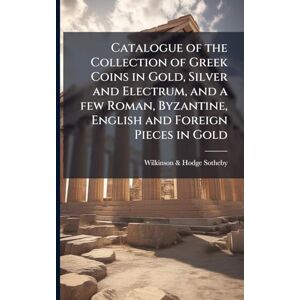 Sotheby Wilkinson & Hodge Catalogue of the Collection of Greek Coins in Gold, Silver and Electrum, and a few Roman, Byzantine, English and Foreign Pieces in Gold: The Property ... and Wigan Collections and Other Sourc Sotheby Wilkinson & Hodge Catalogue of the Collection of Greek Coins in Gold, Silver and Electrum, and a few Roman, Byzantine, English and Foreign Pieces in Gold: The Property ... and Wigan Collections and Other Sourc