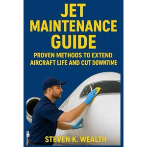 K. Wealth, Steven Jet Maintenance Guide: Proven Methods To Extend Aircraft Life And Cut Downtime K. Wealth, Steven Jet Maintenance Guide: Proven Methods To Extend Aircraft Life And Cut Downtime