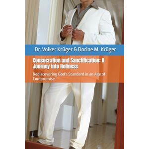 Krüger, Dr. Volker Consecration and Sanctification: A Journey into Holiness: Rediscovering God's Standard in an Age of Compromise: 1 (EPISTLES FOR THE END TIME CHURCH) Krüger, Dr. Volker Consecration and Sanctification: A Journey into Holiness: Rediscovering God's Standard in an Age of Compromise: 1 (EPISTLES FOR THE END TIME CHURCH)
