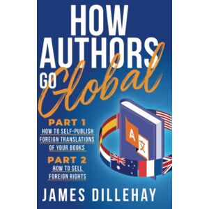 Dillehay, James How Authors Go Global: Part 1: How to Self-Publish Foreign Translations of Your Books and Part 2: How to Sell Foreign Rights Dillehay, James How Authors Go Global: Part 1: How to Self-Publish Foreign Translations of Your Books and Part 2: How to Sell Foreign Rights
