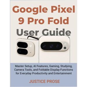 PROSE, JUSTICE Google Pixel 9 Pro Fold User Guide: Master Setup, AI Features, Gaming, Studying, Camera Tools, and Foldable Display Functions for Everyday Productivity and Entertainment PROSE, JUSTICE Google Pixel 9 Pro Fold User Guide: Master Setup, AI Features, Gaming, Studying, Camera Tools, and Foldable Display Functions for Everyday Productivity and Entertainment