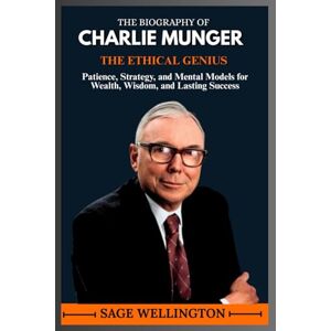 WELLINGTON, SAGE THE BIOGRAPHY OF CHARLIE MUNGER: Patience, Strategy, and Mental Models for Wealth, Wisdom, and Lasting Success WELLINGTON, SAGE THE BIOGRAPHY OF CHARLIE MUNGER: Patience, Strategy, and Mental Models for Wealth, Wisdom, and Lasting Success