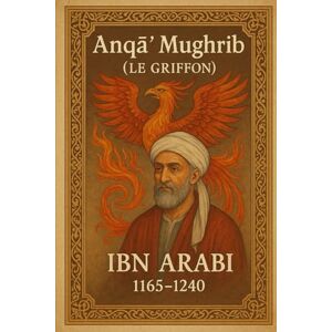 Ibn Arabi, Muhyi al-Din Anqâ’ Mughrib: LE GRIFFON (Ibn ʿArabī) Ibn Arabi, Muhyi al-Din Anqâ’ Mughrib: LE GRIFFON (Ibn ʿArabī)