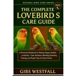 WESTFALL, GIBS THE COMPLETE LOVEBIRDS CARE GUIDE: A Practical Handbook for Raising Happy, Healthy Lovebirds—Care, Nutrition, Breeding, Bonding, Training, and Expert Tips for Every Owner. WESTFALL, GIBS THE COMPLETE LOVEBIRDS CARE GUIDE: A Practical Handbook for Raising Happy, Healthy Lovebirds—Care, Nutrition, Breeding, Bonding, Training, and Expert Tips for Every Owner.