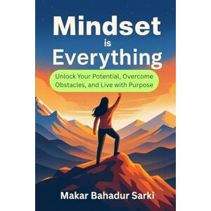 Sarki, Makar Bahadur Mindset is Everything: Unlock Your Potential, Overcome Obstacles, and Live with Purpose Sarki, Makar Bahadur Mindset is Everything: Unlock Your Potential, Overcome Obstacles, and Live with Purpose