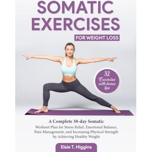 Higgins, Elsie T. Somatic Exercises for Weight Loss: A Complete 30-day Somatic Workout Plan for Stress Relief, Emotional Balance, Pain Management, and increasing Physical Strength by Achieving Healthy Weight Higgins, Elsie T. Somatic Exercises for Weight Loss: A Complete 30-day Somatic Workout Plan for Stress Relief, Emotional Balance, Pain Management, and increasing Physical Strength by Achieving Healthy Weight