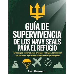 Guerrero, Alen Guía de supervivencia de los Navy Seals para el refugio: Estrategias expertas para proteger su hogar, administrar sus recursos y prosperar durante crisis prolongadas Guerrero, Alen Guía de supervivencia de los Navy Seals para el refugio: Estrategias expertas para proteger su hogar, administrar sus recursos y prosperar durante crisis prolongadas