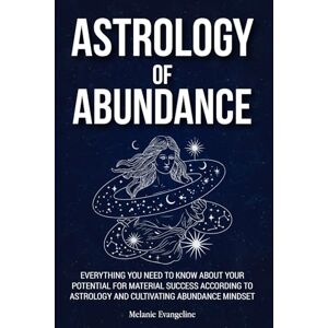 Evangeline, Melanie Astrology of Abundance: Everything You Need to Know About Your Potential for Material Success According to Astrology and Cultivating Abundance Mindset Evangeline, Melanie Astrology of Abundance: Everything You Need to Know About Your Potential for Material Success According to Astrology and Cultivating Abundance Mindset