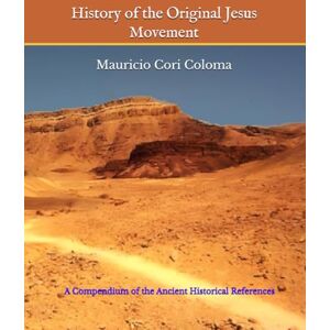 Cori Coloma, Mauricio History of the Original Jesus Movement: A Compendium of the Ancient Historical References Cori Coloma, Mauricio History of the Original Jesus Movement: A Compendium of the Ancient Historical References
