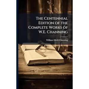 Channing, William Ellery The Centennial Edition of the Complete Works of W.E. Channing Channing, William Ellery The Centennial Edition of the Complete Works of W.E. Channing