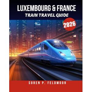 Feldmoor, Soren P. LUXEMBOURG & FRANCE TRAIN TRAVEL GUIDE 2026.: Top Routes, Local Secrets, and Expert Tips for Exploring Europe’s Most Scenic Destinations. Feldmoor, Soren P. LUXEMBOURG & FRANCE TRAIN TRAVEL GUIDE 2026.: Top Routes, Local Secrets, and Expert Tips for Exploring Europe’s Most Scenic Destinations.