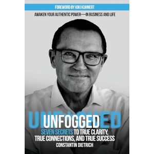 Dietrich, Constantin UNfogged: Seven Secrets to True Clarity, True Connections, and True Success: Awaken Your Authentic Power in Business and Life Dietrich, Constantin UNfogged: Seven Secrets to True Clarity, True Connections, and True Success: Awaken Your Authentic Power in Business and Life