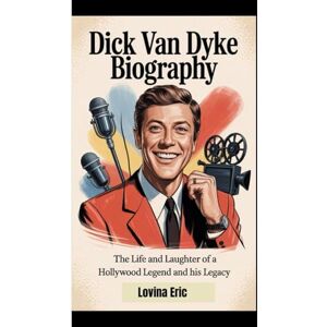 Eric, Lovina DICK VAN DYKE BIOGRAPHY: The Life And Laughter Of A Hollywood Legend And His Legacy Eric, Lovina DICK VAN DYKE BIOGRAPHY: The Life And Laughter Of A Hollywood Legend And His Legacy
