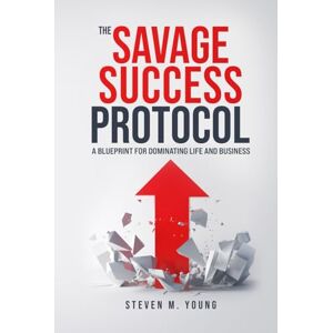 Young, Steven M The Savage Success Protocol: A Blueprint for Dominating Life and Business Young, Steven M The Savage Success Protocol: A Blueprint for Dominating Life and Business