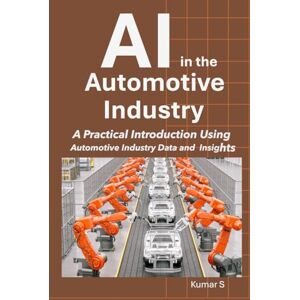 S, Kumar AI in the Automotive Industry: A Practical Introduction Using Automotive Industry Data and Insights S, Kumar AI in the Automotive Industry: A Practical Introduction Using Automotive Industry Data and Insights
