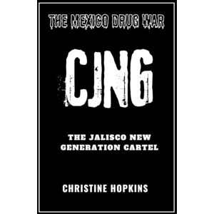 Hopkins, Christine The Mexico Drug War: The Jalisco New Generation Cartel (CJNG): An Extensive Guide on One of Mexico's Deadliest Organizations, their History, Dealings, Arrests, Territorial Controls and Activities Hopkins, Christine The Mexico Drug War: The Jalisco New Generation Cartel (CJNG): An Extensive Guide on One of Mexico's Deadliest Organizations, their History, Dealings, Arrests, Territorial Controls and Activities