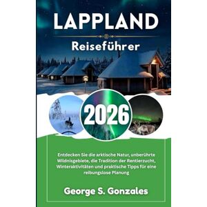 S. Gonzales, George Lappland Reiseführer 2026: Entdecken Sie die arktische Natur, unberührte Wildnisgebiete, die Tradition der Rentierzucht, Winteraktivitäten und praktische Tipps für eine reibungslose Planung S. Gonzales, George Lappland Reiseführer 2026: Entdecken Sie die arktische Natur, unberührte Wildnisgebiete, die Tradition der Rentierzucht, Winteraktivitäten und praktische Tipps für eine reibungslose Planung