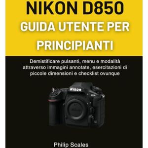 Scales, Philip NIKON D850 GUIDA UTENTE PER PRINCIPIANTI: Demistificare pulsanti, menu e modalità attraverso immagini annotate, esercitazioni di piccole dimensioni e checklist ovunque Scales, Philip NIKON D850 GUIDA UTENTE PER PRINCIPIANTI: Demistificare pulsanti, menu e modalità attraverso immagini annotate, esercitazioni di piccole dimensioni e checklist ovunque