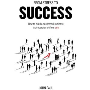 Paul, John From Stress to Success: How to build a successful business that operates without you Paul, John From Stress to Success: How to build a successful business that operates without you