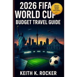 Rocker, Keith K. 2026 FIFA World Cup Budget Travel Guide: How to Attend the World Cup Without Breaking the Bank: Host Cities, Stadiums, Cheap Flights, Affordable Stays, Fan Zones & Smart Travel Tips Across USA, Cana Rocker, Keith K. 2026 FIFA World Cup Budget Travel Guide: How to Attend the World Cup Without Breaking the Bank: Host Cities, Stadiums, Cheap Flights, Affordable Stays, Fan Zones & Smart Travel Tips Across USA, Cana