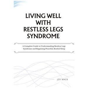 MACK, JOY LIVING WELL WITH RESTLESS LEGS SYNDROME: A Complete Guide to Understanding Restless Legs Syndrome and Regaining Peaceful, Restful Sleep MACK, JOY LIVING WELL WITH RESTLESS LEGS SYNDROME: A Complete Guide to Understanding Restless Legs Syndrome and Regaining Peaceful, Restful Sleep