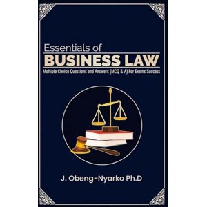 Ph.D, J. Obeng-Nyarko Essentials of Business Law: Multiple Choice Questions and Answers (MCQ&A) For Exams Success Ph.D, J. Obeng-Nyarko Essentials of Business Law: Multiple Choice Questions and Answers (MCQ&A) For Exams Success