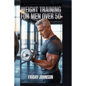 JOHNSON, FRIDAY WEIGHT TRAINING FOR MEN OVER 50: Build Strength, Boost Testosterone, Burn Fat, And Stay Fit With Proven Muscle Workouts For Longevity, Vitality, And Confidence After 50+ JOHNSON, FRIDAY WEIGHT TRAINING FOR MEN OVER 50: Build Strength, Boost Testosterone, Burn Fat, And Stay Fit With Proven Muscle Workouts For Longevity, Vitality, And Confidence After 50+