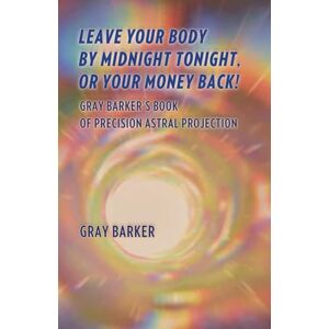 Leave Your Body by Midnight Tonight, or Your Full Money Back! Gray Barker's Book of Precision Astral Projection Leave Your Body by Midnight Tonight, or Your Full Money Back! Gray Barker's Book of Precision Astral Projection