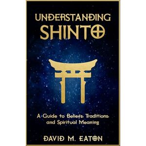EATON, DAVID M UNDERSTANDING SHINTO: A Guide to Beliefs, Traditions, and Spiritual Meaning (Journey Of Wisdom) EATON, DAVID M UNDERSTANDING SHINTO: A Guide to Beliefs, Traditions, and Spiritual Meaning (Journey Of Wisdom)