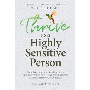Martinez, Sara Thrive as a Highly Sensitive Person: Stop Apologizing and Hiding Your True Self: Your Blueprint for Self-Discovery, Self-Acceptance, and Living Authentically Without Feeling Overwhelmed Martinez, Sara Thrive as a Highly Sensitive Person: Stop Apologizing and Hiding Your True Self: Your Blueprint for Self-Discovery, Self-Acceptance, and Living Authentically Without Feeling Overwhelmed