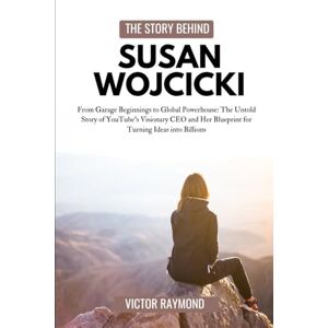 Raymond, Victor THE STORY BEHIND SUSAN WOJCICKI: From Garage Beginnings to Global Powerhouse: The Untold Story of YouTube’s Visionary CEO and Her Blueprint for Turning Ideas into Billions Raymond, Victor THE STORY BEHIND SUSAN WOJCICKI: From Garage Beginnings to Global Powerhouse: The Untold Story of YouTube’s Visionary CEO and Her Blueprint for Turning Ideas into Billions