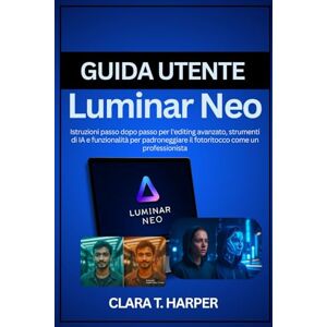 Harper, Clara T. Guida utente Luminar Neo: Istruzioni passo dopo passo per l'editing avanzato, strumenti di IA e funzionalità per padroneggiare il fotoritocco come un professionista Harper, Clara T. Guida utente Luminar Neo: Istruzioni passo dopo passo per l'editing avanzato, strumenti di IA e funzionalità per padroneggiare il fotoritocco come un professionista
